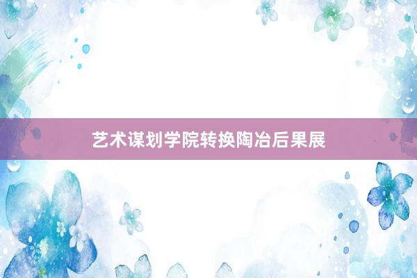 艺术谋划学院转换陶冶后果展