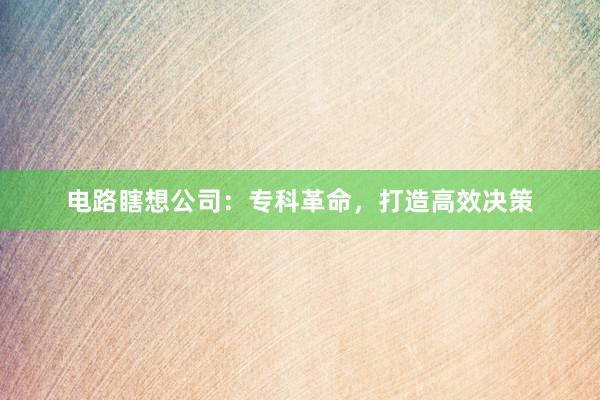 电路瞎想公司：专科革命，打造高效决策