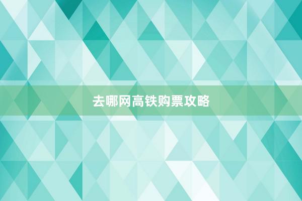去哪网高铁购票攻略