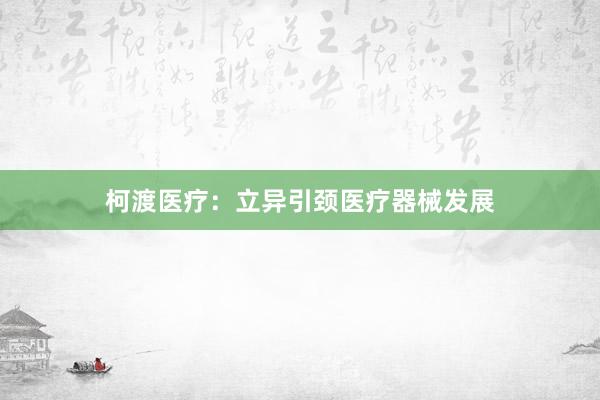 柯渡医疗：立异引颈医疗器械发展
