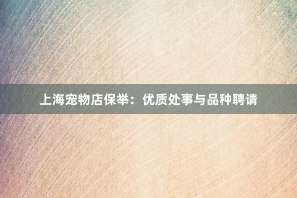 上海宠物店保举：优质处事与品种聘请