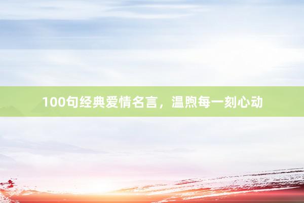 100句经典爱情名言，温煦每一刻心动